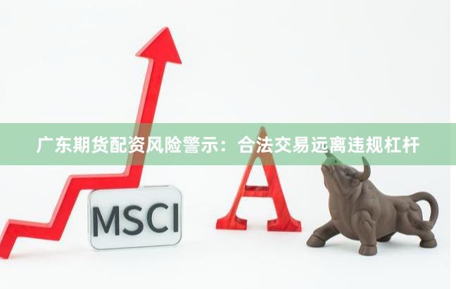 广东期货配资风险警示：合法交易远离违规杠杆