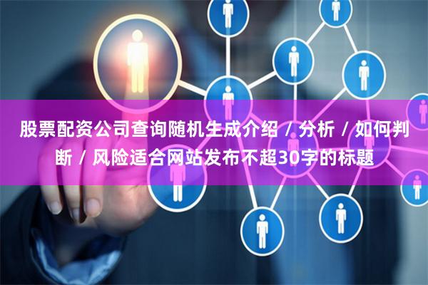 股票配资公司查询随机生成介绍 / 分析 / 如何判断 / 风险适合网站发布不超30字的标题