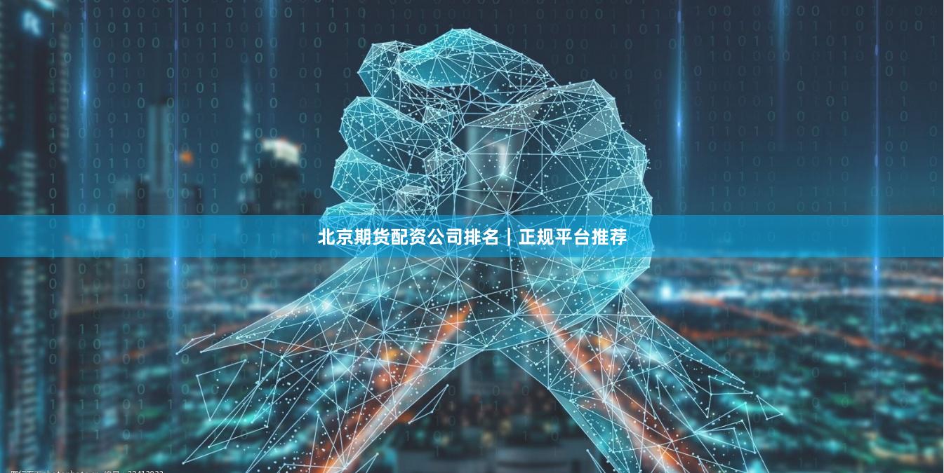 北京期货配资公司排名｜正规平台推荐