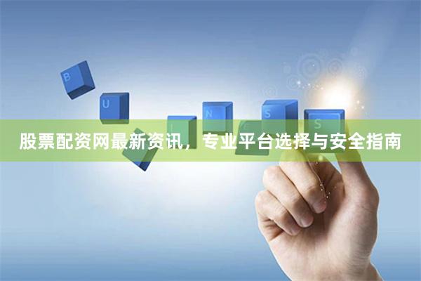 股票配资网最新资讯，专业平台选择与安全指南