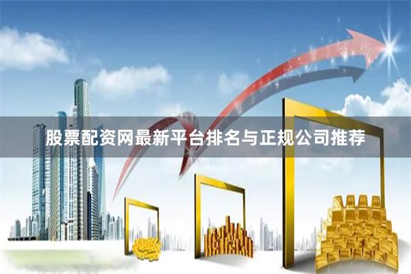 股票配资网最新平台排名与正规公司推荐