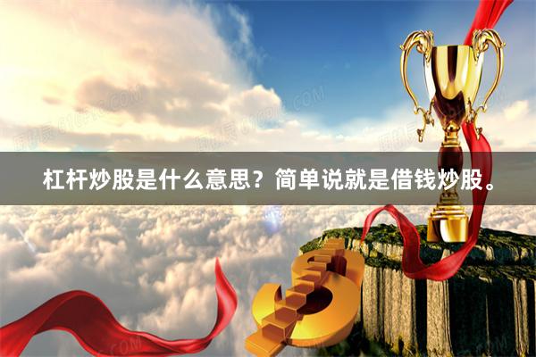 杠杆炒股是什么意思？简单说就是借钱炒股。