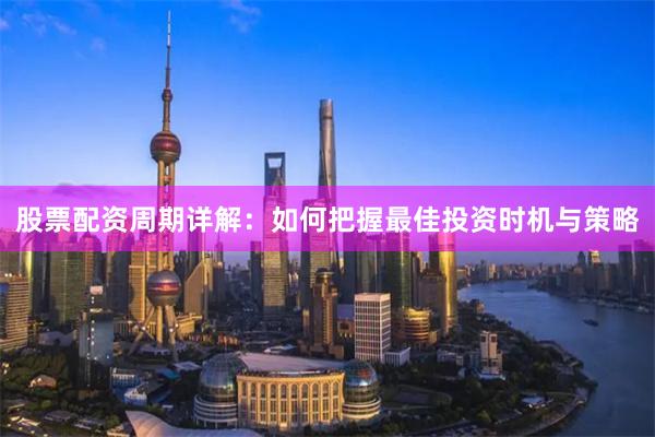 股票配资周期详解：如何把握最佳投资时机与策略